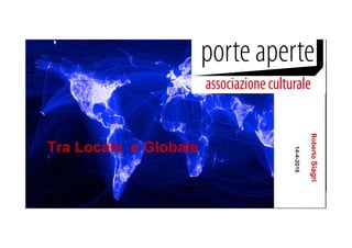 PorteAperte 2016
Tra Locale e Globale
RobertoSiagri
14-4-2016
 