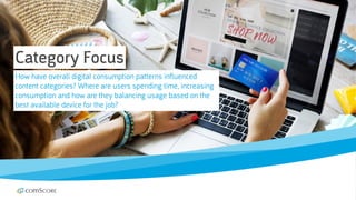 © comScore, Inc. Proprietary. 22
Category Focus
How have overall digital consumption patterns influenced
content categories? Where are users spending time, increasing
consumption and how are they balancing usage based on the
best available device for the job?
 