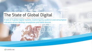 © comScore, Inc. Proprietary. 3
The State of Global Digital
A look at 13 global digital markets, examining key audience and consumption
indicators across desktop, smartphone and tablet devices
 