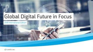 © comScore, Inc. Proprietary. 1
Global Digital Future in Focus
2018 International Edition
 