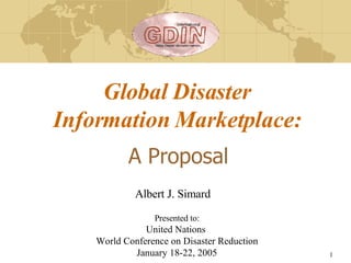 A Proposal Global Disaster Information Marketplace: Presented to: United Nations  World Conference on Disaster Reduction January 18-22, 2005 Albert J. Simard 