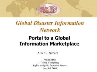 Global Disaster Information Network Portal to a Global Information Marketplace Presented to: TIEMS Conference Sophia Antipolis, Provance, France  June 3-5, 2003 Albert J. Simard 