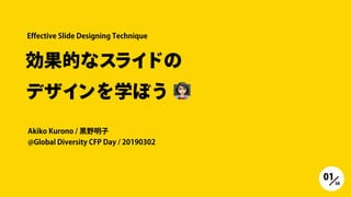 効果的なスライドの
デザインを学ぼう 
Akiko Kurono / 黒野明子 
@Global Diversity CFP Day / 20190302
Effective Slide Designing Technique
0158
 