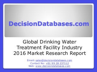 DecisionDatabases.com
Global Drinking Water
Treatment Facility Industry
2016 Market Research Report
Email: sales@decisiondatabases.com
Contact No: +91 99 28 237112
Web: www.decisiondatabases.com
 