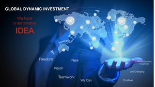 We have
a remarkable
IDEA
Vision
PositiveWe Can
Freedom
Teamwork
3
Life Changing
New Global Dynamivc
Investment
GLOBAL DYNAMIC INVESTMENT
 