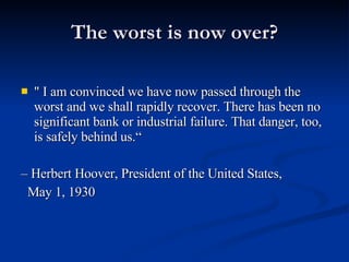 The worst is now over? " I am convinced we have now passed through the worst and we shall rapidly recover. There has been no significant bank or industrial failure. That danger, too, is safely behind us.“ –  Herbert Hoover, President of the United States,  May 1, 1930 