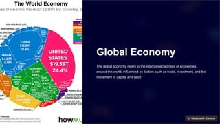 Global Economy
The global economy refers to the interconnectedness of economies
around the world, influenced by factors such as trade, investment, and the
movement of capital and labor.
 