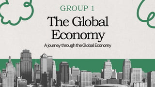 The Global
Economy
AjourneythroughtheGlobalEconomy
GROUP 1
 
