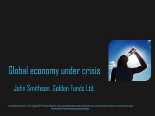 Global economy under crisis
        John Smithson, Golden Funds Ltd.

In accordance with Title 17 U.S.C. Section 107, the material on this site is distributed without profit to those who have expressed a prior interest in receiving the included
                                                             information for research and educational purposes.
 