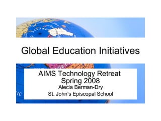 Global Education Initiatives AIMS Technology Retreat  Spring 2008 Alecia Berman-Dry St. John’s Episcopal School 
