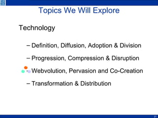 Topics We Will Explore Technology   Definition, Diffusion, Adoption & Division Progression, Compression & Disruption Webvolution, Pervasion and Co-Creation Transformation & Distribution 
