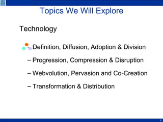 Topics We Will Explore Technology   Definition, Diffusion, Adoption & Division Progression, Compression & Disruption Webvolution, Pervasion and Co-Creation Transformation & Distribution 