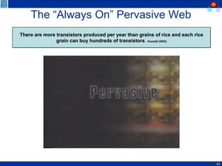 The “Always On” Pervasive Web There are more transistors produced per year than grains of rice and each rice grain can buy hundreds of transistors .  Goodall (2002) 