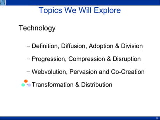 Topics We Will Explore Technology   Definition, Diffusion, Adoption & Division Progression, Compression & Disruption Webvolution, Pervasion and Co-Creation Transformation & Distribution 