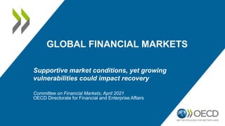 GLOBAL FINANCIAL MARKETS
Supportive market conditions, yet growing
vulnerabilities could impact recovery
Committee on Financial Markets, April 2021
OECD Directorate for Financial and Enterprise Affairs
 