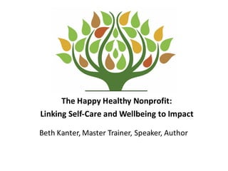 The	
  Happy	
  Healthy	
  Nonprofit:	
  
Linking	
  Self-­‐Care	
  and	
  Wellbeing	
  to	
  Impact
Beth	
  Kanter,	
  Master	
  Trainer,	
  Speaker,	
  Author
 