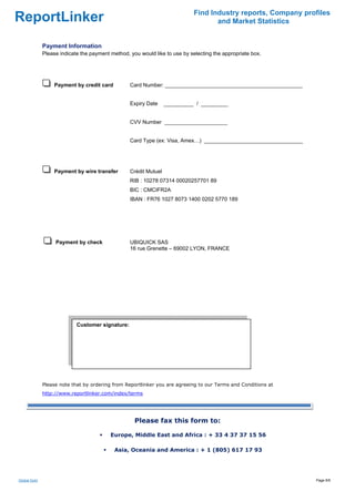 Find Industry reports, Company profiles
ReportLinker                                                                        and Market Statistics


              Payment Information
              Please indicate the payment method, you would like to use by selecting the appropriate box.




                  Payment by credit card          Card Number: ______________________________________________


                                                  Expiry Date     __________ / _________


                                                  CVV Number _____________________


                                                  Card Type (ex: Visa, Amex…) _________________________________




                  Payment by wire transfer        Crédit Mutuel
                                                  RIB : 10278 07314 00020257701 89
                                                  BIC : CMCIFR2A
                                                  IBAN : FR76 1027 8073 1400 0202 5770 189




                   Payment by check               UBIQUICK SAS
                                                  16 rue Grenette – 69002 LYON, FRANCE




                            Customer signature:

                             




              Please note that by ordering from Reportlinker you are agreeing to our Terms and Conditions at
              http://www.reportlinker.com/index/terms




                                                    Please fax this form to:

                                          Europe, Middle East and Africa : + 33 4 37 37 15 56

                                            Asia, Oceania and America : + 1 (805) 617 17 93




Global Gold                                                                                                       Page 6/6
 