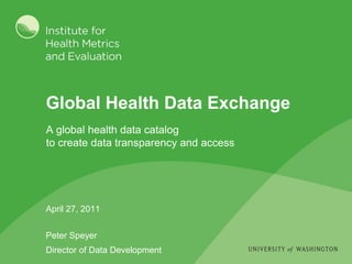 Global Health Data Exchange
A global health data catalog
to create data transparency and access




April 27, 2011


Peter Speyer
Director of Data Development
 