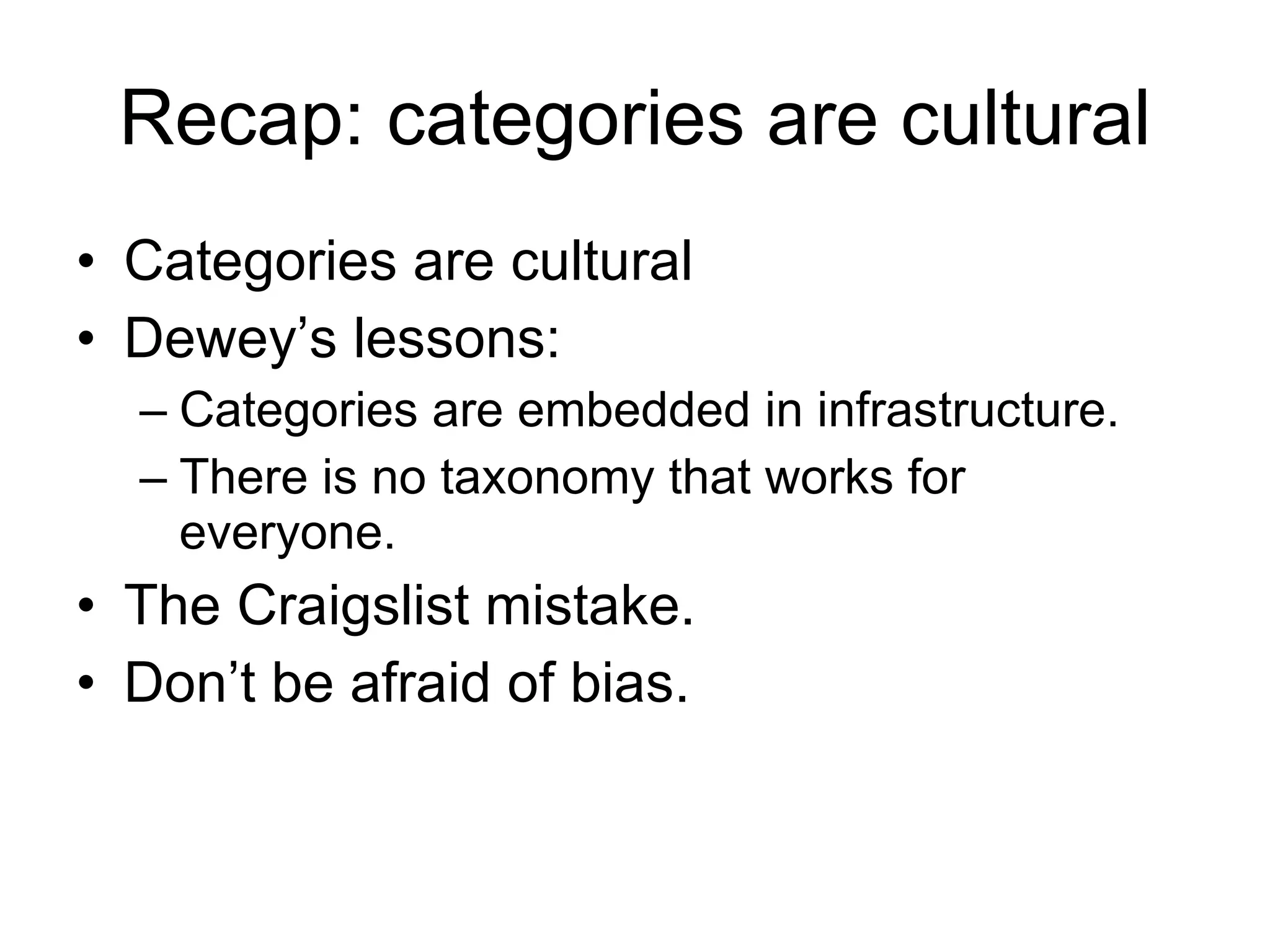 Recap: categories are cultural Categories are cultural Dewey’s lessons: Categories are embedded in infrastructure. There is no taxonomy that works for everyone. The Craigslist mistake. Don’t be afraid of bias. 