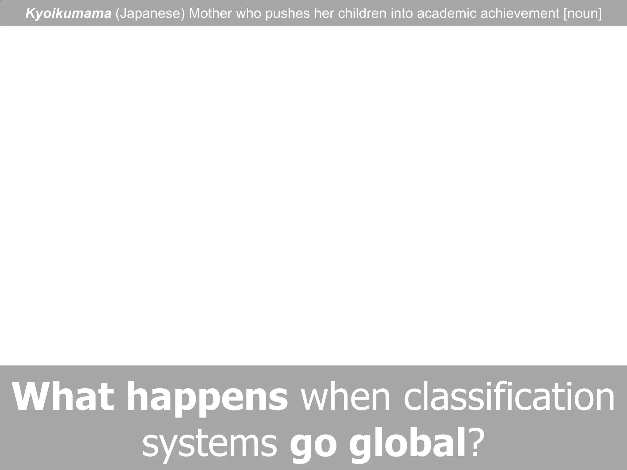 What happens  when classification systems  go global ? Kyoikumama  (Japanese) Mother who pushes her children into academic achievement [noun] 