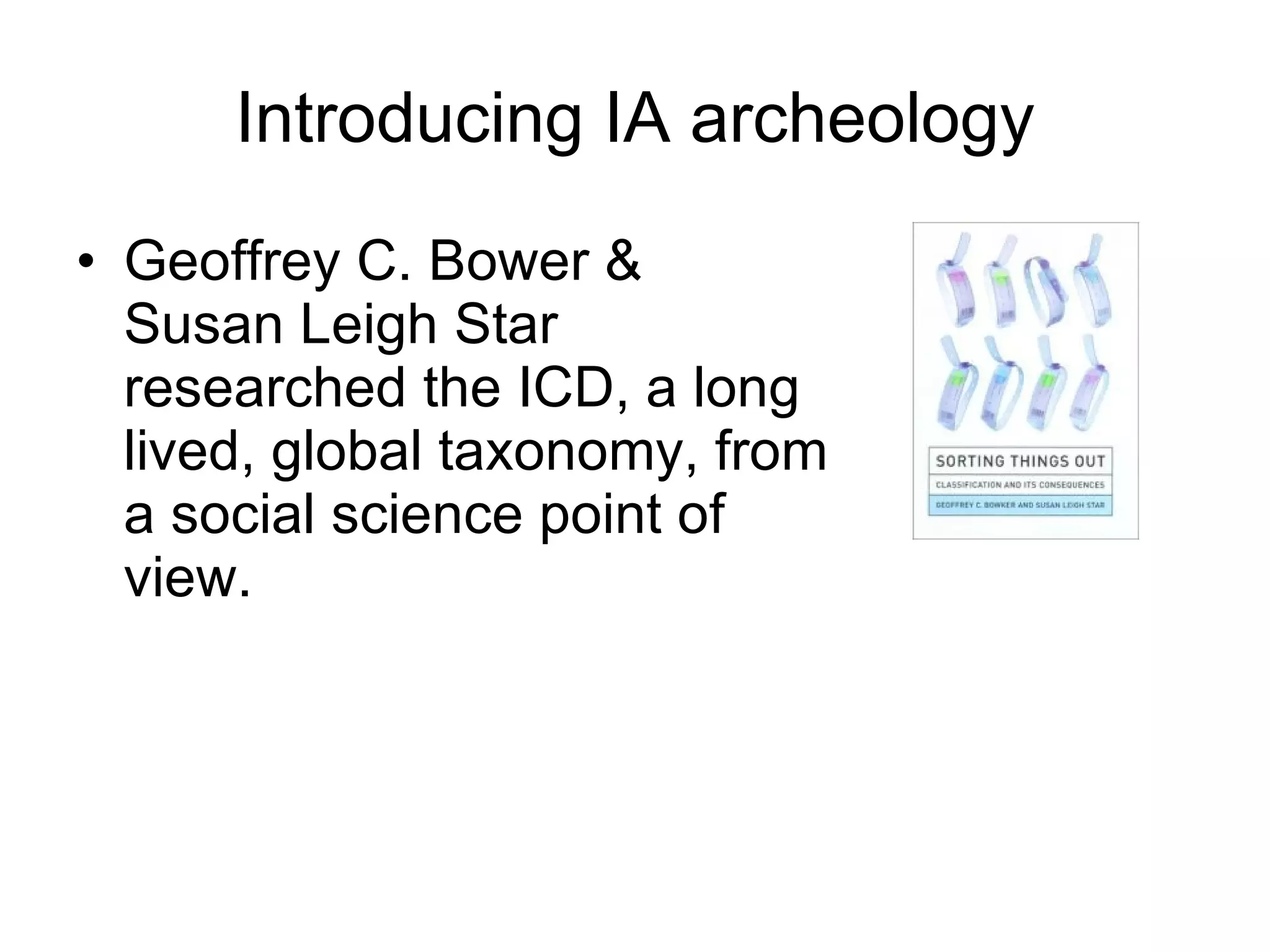 Introducing IA archeology Geoffrey C. Bower &  Susan Leigh Star researched the ICD, a long lived, global taxonomy, from a social science point of view. 