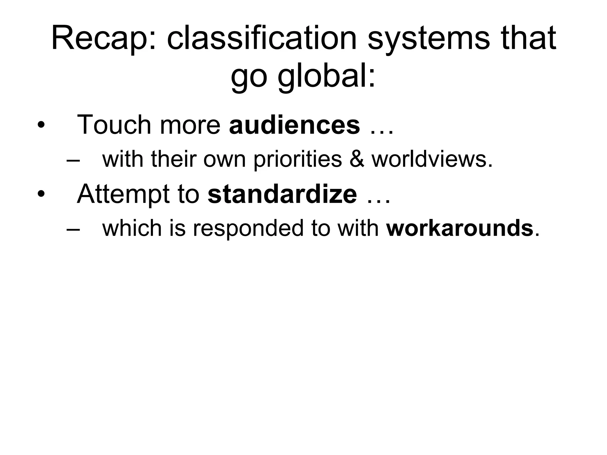Recap: classification systems that go global: Touch more  audiences  … with their own priorities & worldviews.  Attempt to  standardize  … which is responded to with  workarounds . 