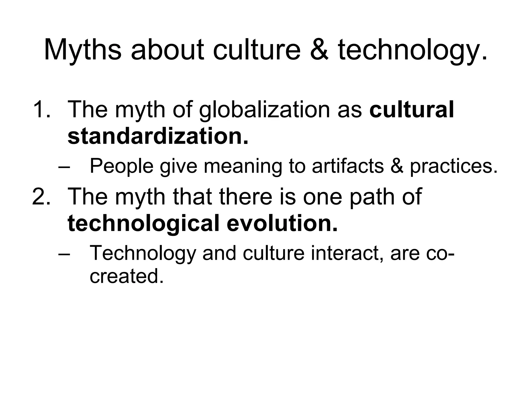 Myths about culture & technology. The myth of globalization as  cultural standardization.   People give meaning to artifacts & practices. The myth that there is one path of  technological evolution. Technology and culture interact, are co-created. 
