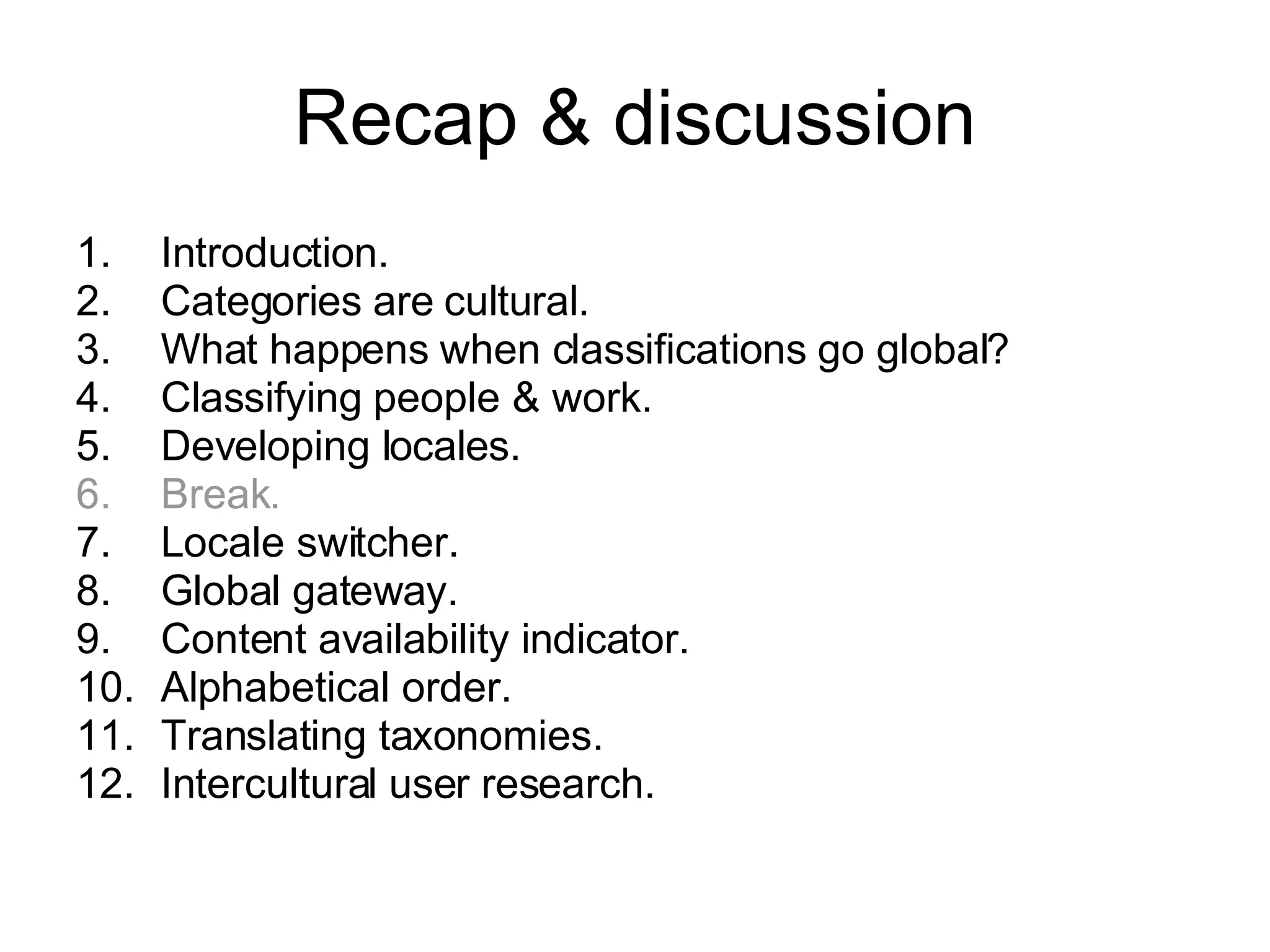 Recap & discussion Introduction. Categories are cultural. What happens when classifications go global? Classifying people & work. Developing locales. Break. Locale switcher. Global gateway. Content availability indicator. Alphabetical order. Translating taxonomies. Intercultural user research. 