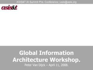 Global Information Architecture Workshop. Peter Van Dijck – April 11, 2008. ASIS&T IA Summit Pre- Conference | asis@asis.org 