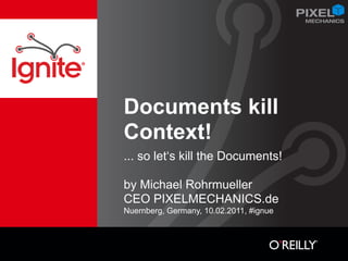 Documents kill
Context!
... so let‘s kill the Documents!

by Michael Rohrmueller
CEO PIXELMECHANICS.de
Nuernberg, Germany, 10.02.2011, #ignue
 