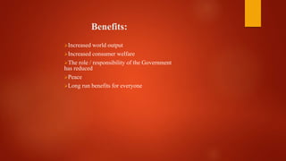 Benefits:
Increased world output
Increased consumer welfare
The role / responsibility of the Government
has reduced
Peace
Long run benefits for everyone
 