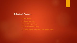Effects of Poverty:
 Bad Health
 Hunger and Pain
 Low life Expectancy
 Low Standard of Living
 Crime (Murder, Violence, Drug Abuse ,Theft, )
 