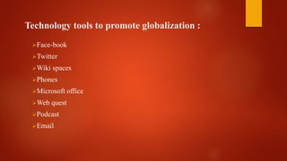Technology tools to promote globalization :
Face-book
Twitter
Wiki spaces
Phones
Microsoft office
Web quest
Podcast
Email
 