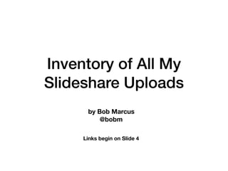 Inventory of All My
Slideshare Uploads
by Bob Marcus
@bobm
Links begin on Slide 4
 