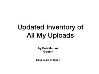 Updated Inventory of
All My Uploads
by Bob Marcus
@bobm
Links begin on Slide 4
 