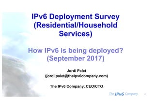 - 1
IPv6 Deployment Survey
(Residential/Household
Services)
How IPv6 is being deployed?
(September 2017)
Jordi Palet
(jordi.palet@theipv6company.com)
The IPv6 Company, CEO/CTO
 
