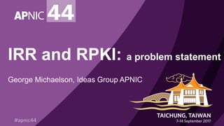IRR and RPKI: a problem statement
George Michaelson, Ideas Group APNIC
 