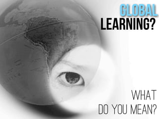 What
Do you mean?
Global
Learning?
 