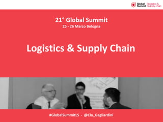 #GlobalSummitLS - @Cla_Gagliardini
21° Global Summit
25 - 26 Marzo Bologna
Logistics & Supply Chain
 