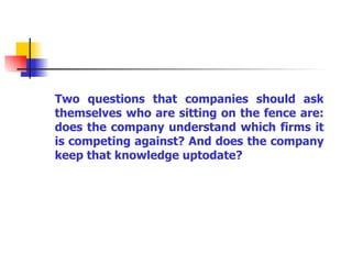 Two questions that companies should ask themselves who are sitting on the fence are: does the company understand which firms it is competing against? And does the company keep that knowledge uptodate? 