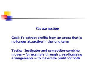 The harvesting Goal: To extract profits from an arena that is no longer attractive in the long term Tactics: Instigator and competitor combine moves – for example through cross-licensing arrangements – to maximize profit for both 