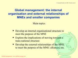 Global management: the internal organisation and external relationships of MNEs and smaller companies ,[object Object],[object Object],[object Object],[object Object]