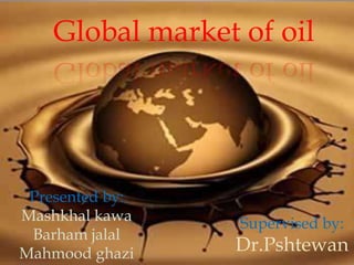 Global market of oil
Presented by:
Mashkhal kawa
Barham jalal
Mahmood ghazi
Supervised by:
Dr.Pshtewan
 