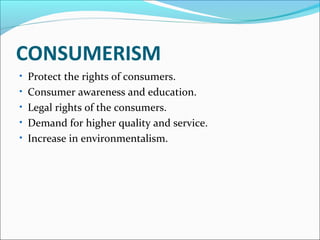 CONSUMERISM 
• Protect the rights of consumers. 
• Consumer awareness and education. 
• Legal rights of the consumers. 
• Demand for higher quality and service. 
• Increase in environmentalism. 
 