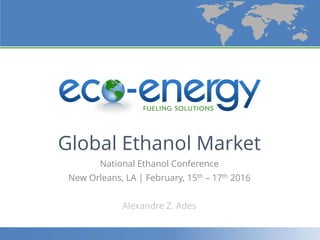 Global Ethanol Market
National Ethanol Conference
New Orleans, LA | February, 15th – 17th 2016
Alexandre Z. Ades
 