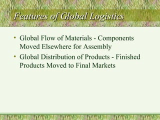 Features of Global Logistics Global Flow of Materials - Components Moved Elsewhere for Assembly Global Distribution of Products - Finished Products Moved to Final Markets 