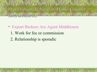 The Indirect Channel of Global Distribution -Relying on Home-Country Intermediaries Export Brokers Are Agent Middlemen 1. Work for fee or commission 2. Relationship is sporadic 