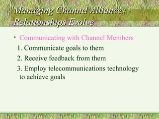 Managing Channel Alliances - Relationships Evolve Communicating with Channel Members 1. Communicate goals to them 2. Receive feedback from them 3. Employ telecommunications technology to achieve goals 