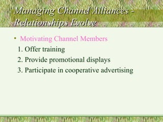 Managing Channel Alliances - Relationships Evolve Motivating Channel Members 1. Offer training  2. Provide promotional displays 3. Participate in cooperative advertising 