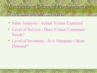 Evaluating Channel Performance - Measurement  Criteria Sales Analysis - Actual Versus Expected  Level of Service - Does It meet Consumer Needs? Level of Inventory - Is it Adequate t Meet Demand? 